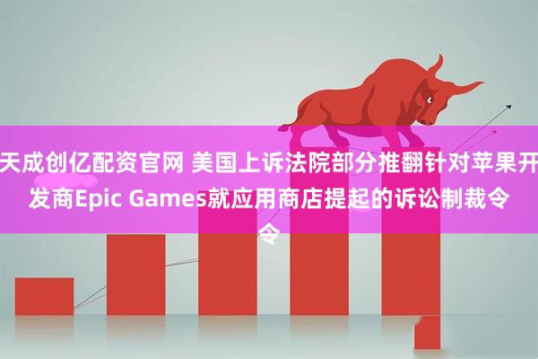 天成创亿配资官网 美国上诉法院部分推翻针对苹果开发商Epic Games就应用商店提起的诉讼制裁令