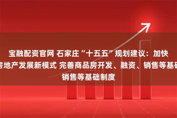宝融配资官网 石家庄“十五五”规划建议：加快构建房地产发展新模式 完善商品房开发、融资、销售等基础制度