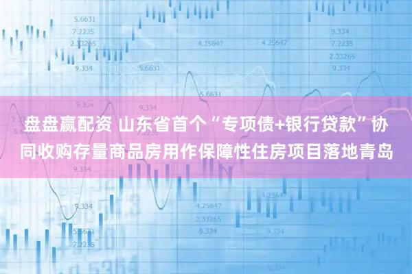 盘盘赢配资 山东省首个“专项债+银行贷款”协同收购存量商品房用作保障性住房项目落地青岛