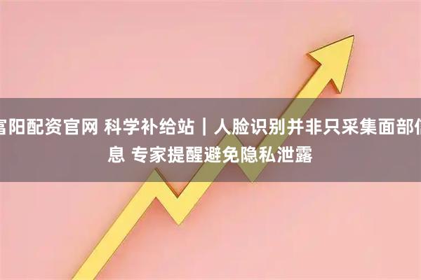 富阳配资官网 科学补给站|人脸识别并非只采集面部信息 专家提醒避免隐私泄露