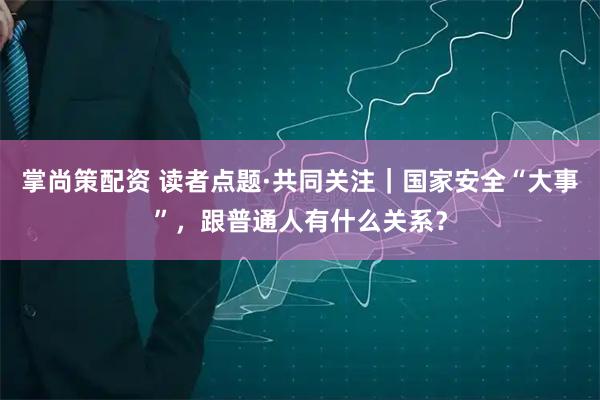 掌尚策配资 读者点题·共同关注|国家安全“大事”,跟普通人有什么关系?