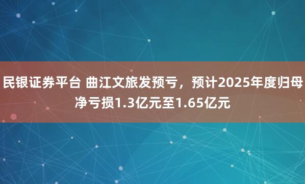 民银证券平台 曲江文旅发预亏，预计2025年度归母净亏损1.3亿元至1.65亿元