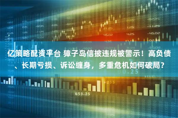 亿策略配资平台 獐子岛信披违规被警示！高负债、长期亏损、诉讼缠身，多重危机如何破局？
