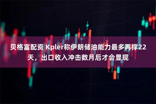 贝格富配资 Kpler称伊朗储油能力最多再撑22天，出口收入冲击数月后才会显现