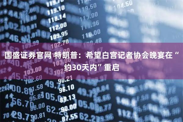 国盛证券官网 特朗普：希望白宫记者协会晚宴在“约30天内”重启