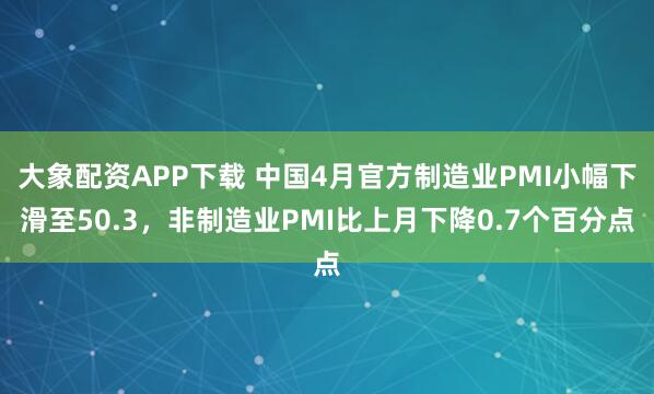 大象配资APP下载 中国4月官方制造业PMI小幅下滑至50.3，非制造业PMI比上月下降0.7个百分点