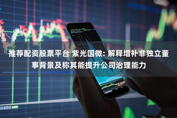 推荐配资股票平台 紫光国微: 解释增补非独立董事背景及称其能提升公司治理能力